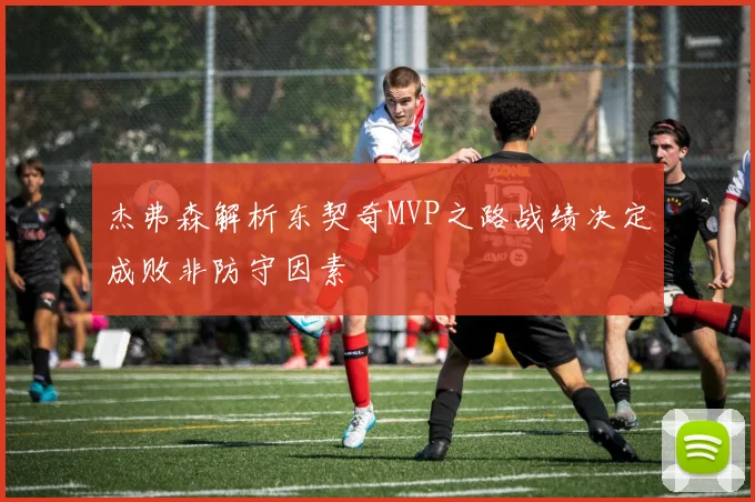 杰弗森解析东契奇MVP之路战绩决定成败非防守因素