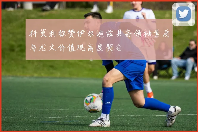 科莫利称赞伊尔迪兹具备领袖素质与尤文价值观高度契合