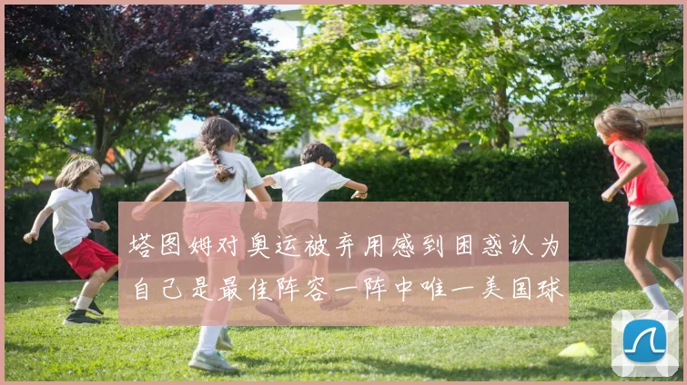 塔图姆对奥运被弃用感到困惑认为自己是最佳阵容一阵中唯一美国球员