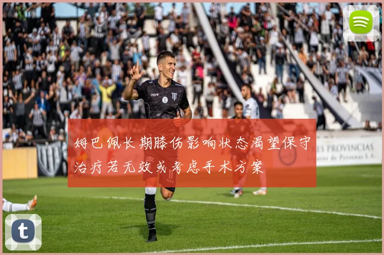 姆巴佩长期膝伤影响状态渴望保守治疗若无效或考虑手术方案