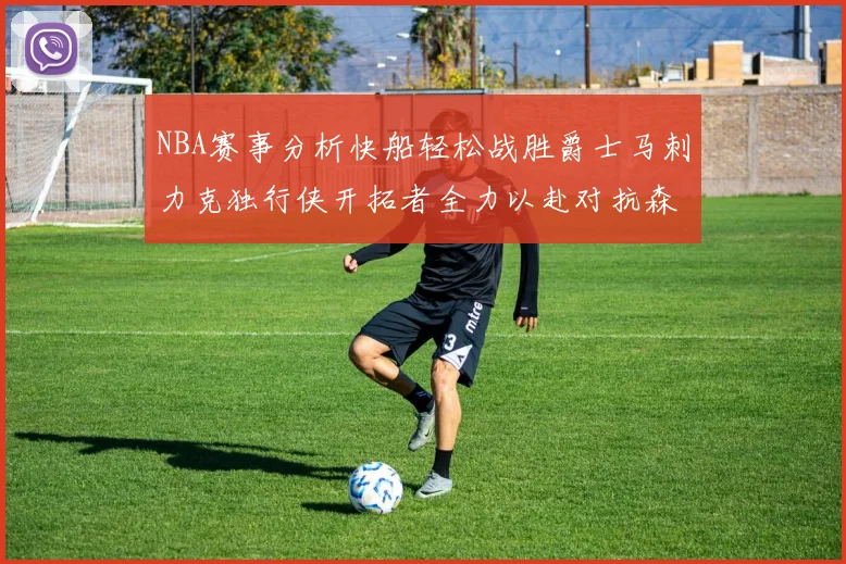 NBA赛事分析快船轻松战胜爵士马刺力克独行侠开拓者全力以赴对抗森林狼