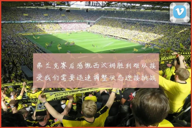 弗兰克赛后感慨西汉姆胜利难以接受我们需要迅速调整状态迎接挑战