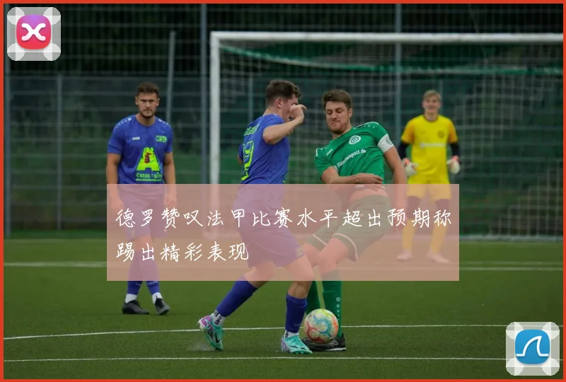 德罗赞叹法甲比赛水平超出预期称踢出精彩表现