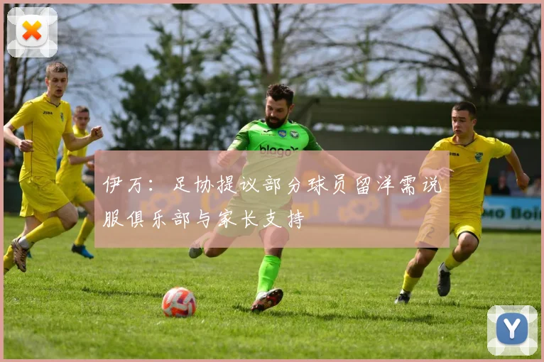 伊万：足协提议部分球员留洋需说服俱乐部与家长支持