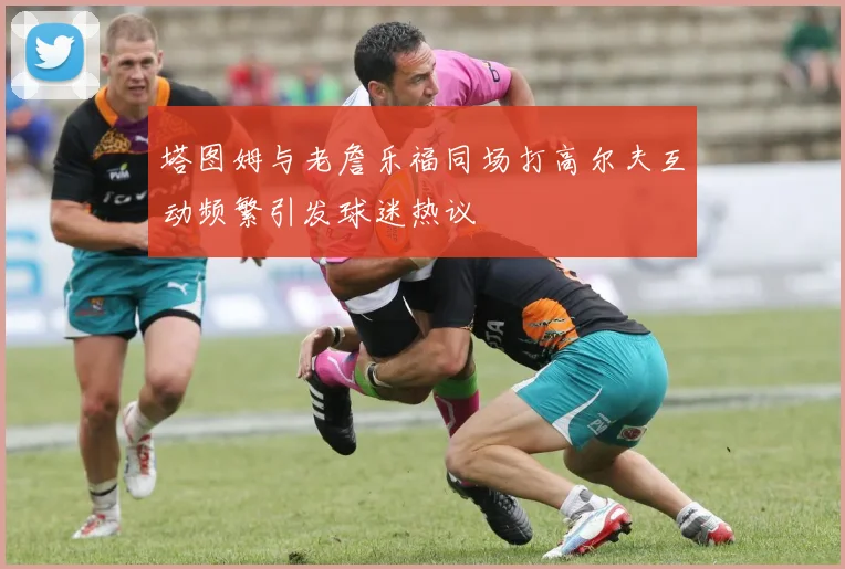 塔图姆与老詹乐福同场打高尔夫互动频繁引发球迷热议