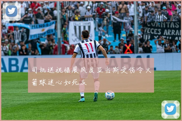 司机送祝福展风度亚当斯受伤令火箭球迷心如死灰