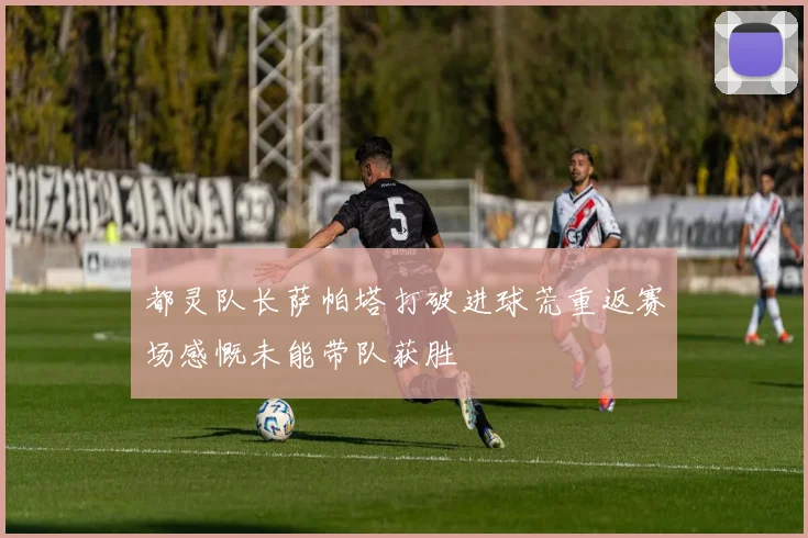 都灵队长萨帕塔打破进球荒重返赛场感慨未能带队获胜