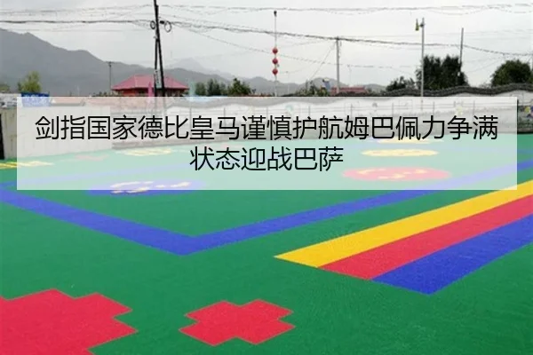 剑指国家德比皇马谨慎护航姆巴佩力争满状态迎战巴萨 | hth